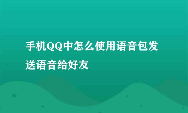 手机QQ中怎么使用语音包发送语音给好友