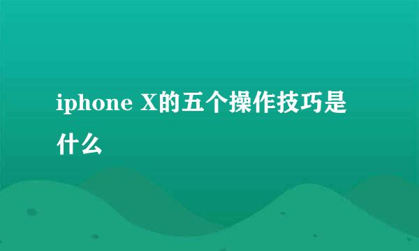 iphone X的五个操作技巧是什么