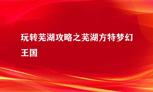 玩转芜湖攻略之芜湖方特梦幻王国