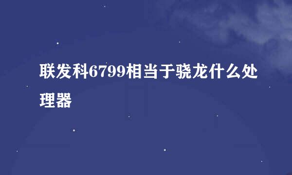 联发科6799相当于骁龙什么处理器