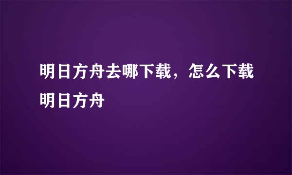 明日方舟去哪下载，怎么下载明日方舟