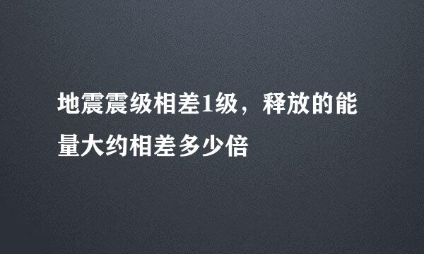 地震震级相差1级，释放的能量大约相差多少倍