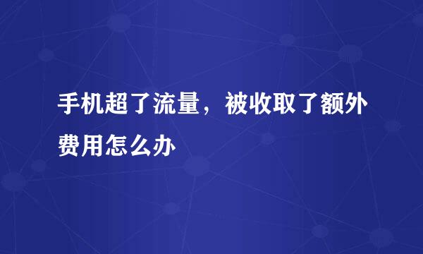 手机超了流量，被收取了额外费用怎么办