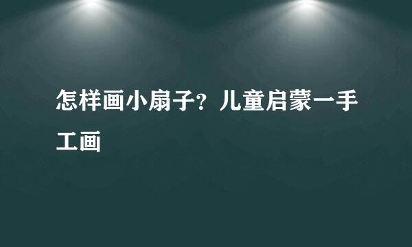 怎样画小扇子？儿童启蒙一手工画