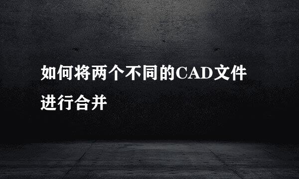 如何将两个不同的CAD文件进行合并