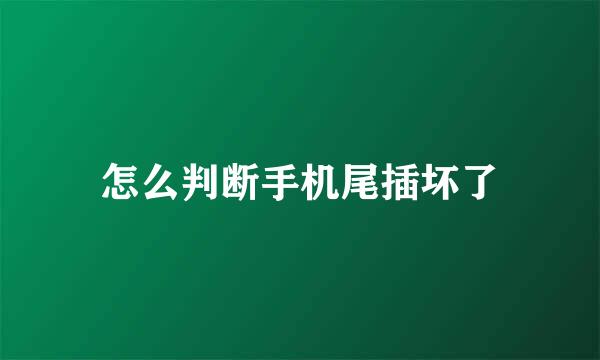 怎么判断手机尾插坏了