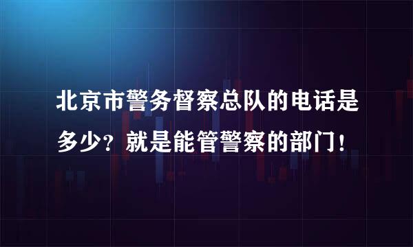 北京市警务督察总队的电话是多少？就是能管警察的部门！
