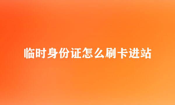 临时身份证怎么刷卡进站
