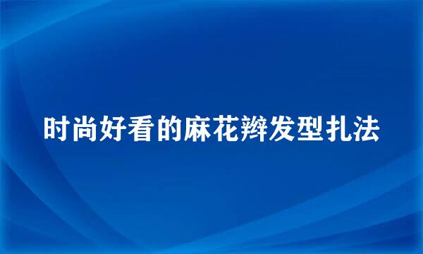 时尚好看的麻花辫发型扎法