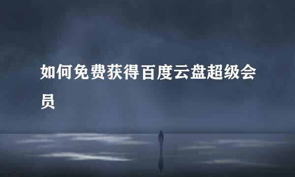 如何免费获得百度云盘超级会员