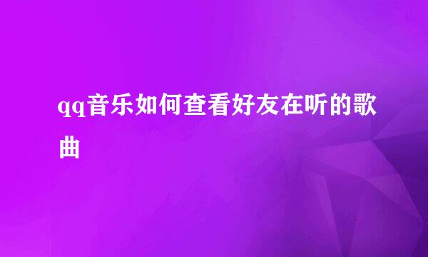 qq音乐如何查看好友在听的歌曲
