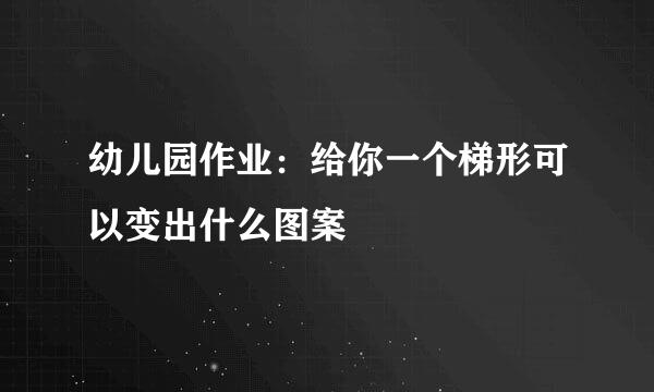 幼儿园作业：给你一个梯形可以变出什么图案