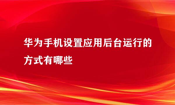 华为手机设置应用后台运行的方式有哪些