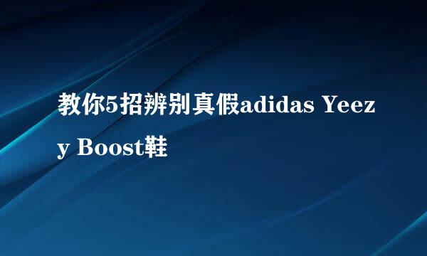 教你5招辨别真假adidas Yeezy Boost鞋