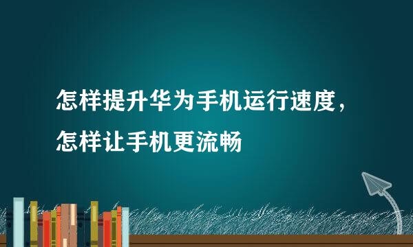 怎样提升华为手机运行速度，怎样让手机更流畅