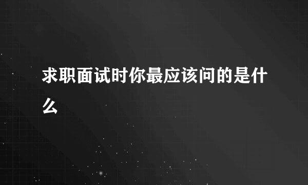 求职面试时你最应该问的是什么