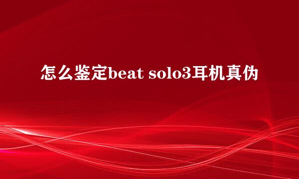 怎么鉴定beat solo3耳机真伪