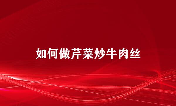 如何做芹菜炒牛肉丝