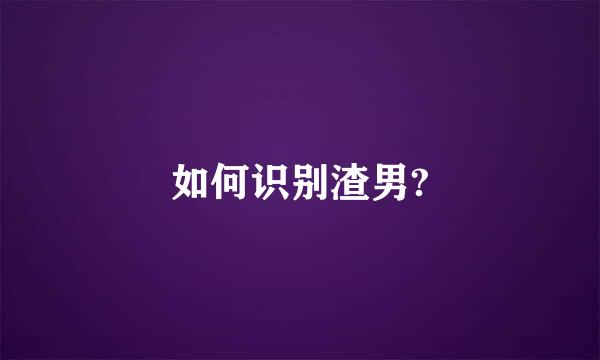 如何识别渣男?