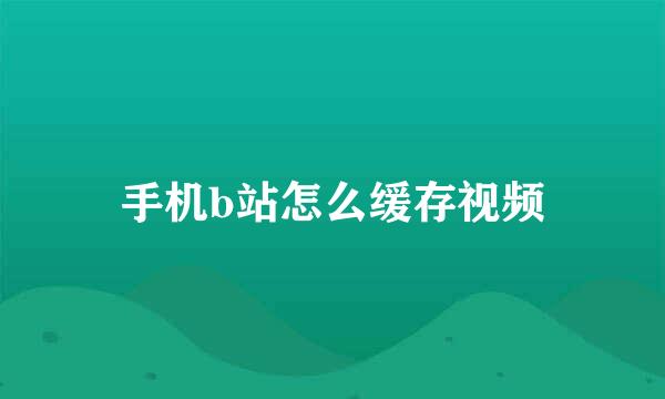 手机b站怎么缓存视频