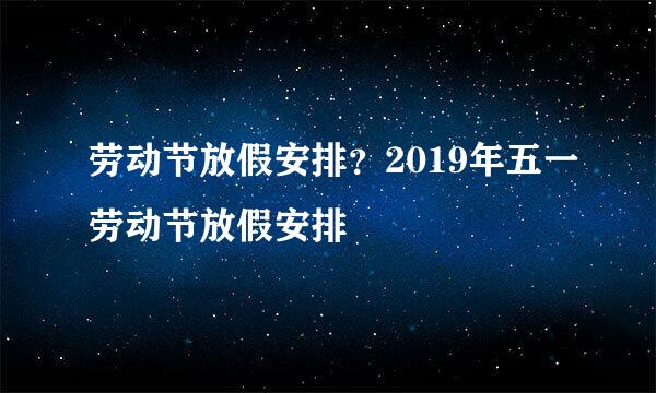 劳动节放假安排？2019年五一劳动节放假安排