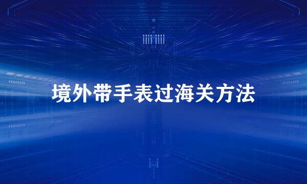 境外带手表过海关方法