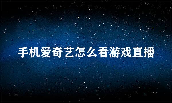 手机爱奇艺怎么看游戏直播