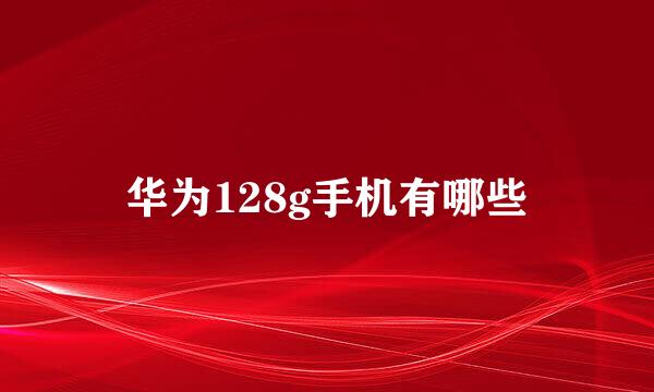 华为128g手机有哪些
