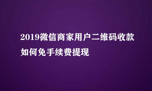 2019微信商家用户二维码收款如何免手续费提现
