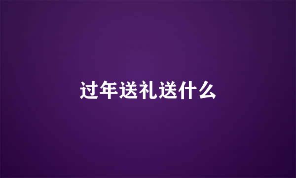 过年送礼送什么