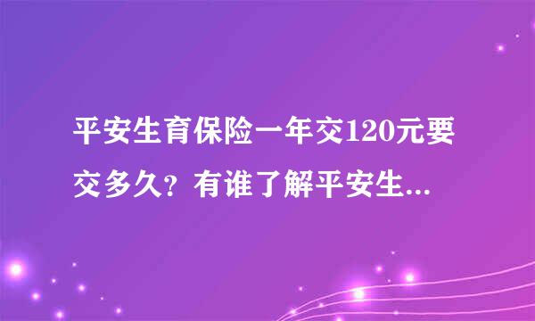 平安生育保险一年交120元要交多久？有谁了解平安生育险怎么买