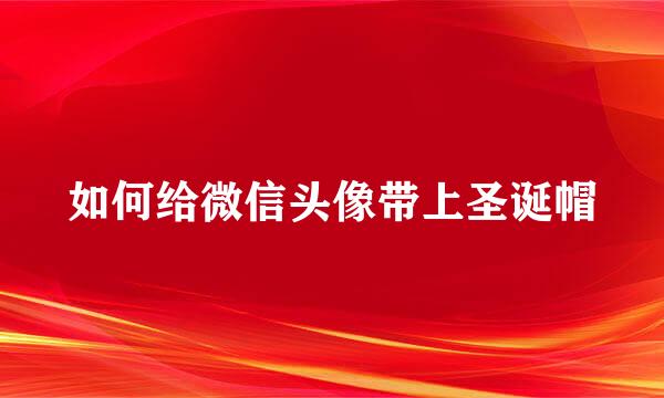 如何给微信头像带上圣诞帽
