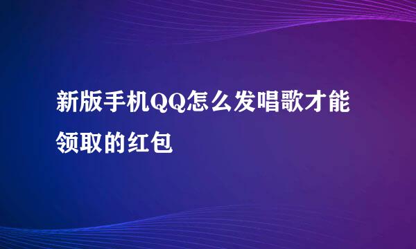新版手机QQ怎么发唱歌才能领取的红包