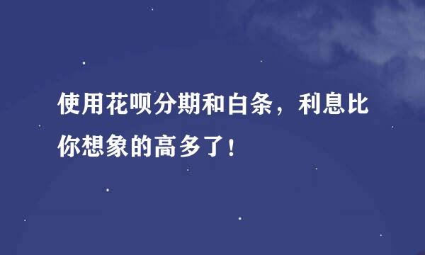 使用花呗分期和白条，利息比你想象的高多了！