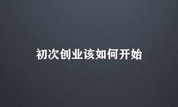 初次创业该如何开始