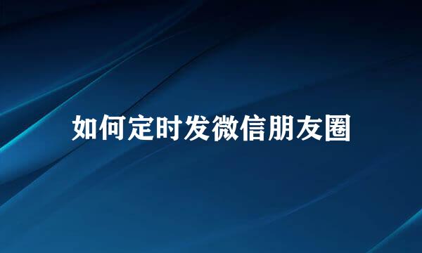 如何定时发微信朋友圈
