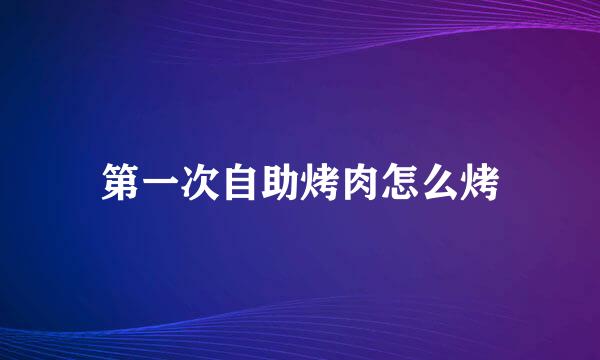 第一次自助烤肉怎么烤