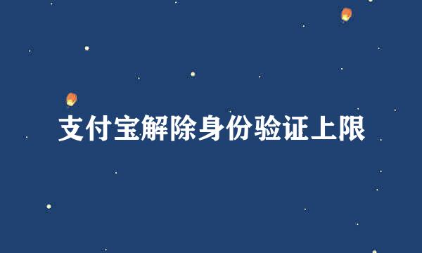 支付宝解除身份验证上限