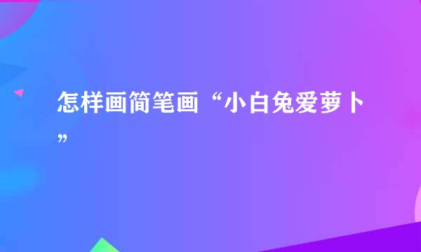 怎样画简笔画“小白兔爱萝卜”