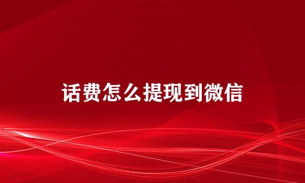 话费怎么提现到微信