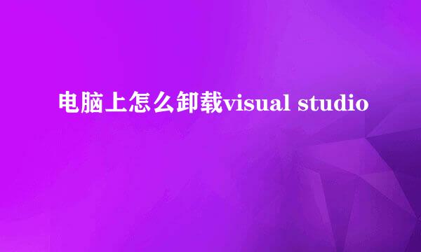 电脑上怎么卸载visual studio