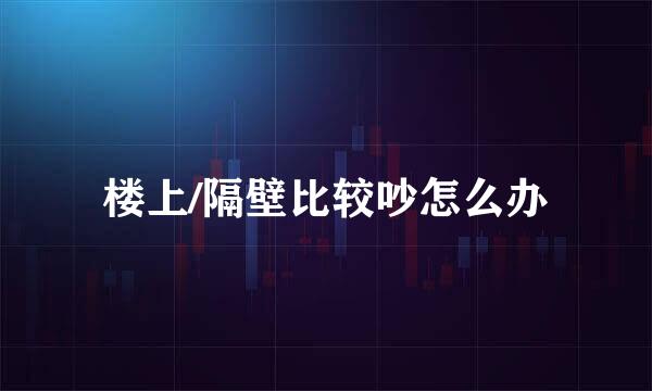 楼上/隔壁比较吵怎么办