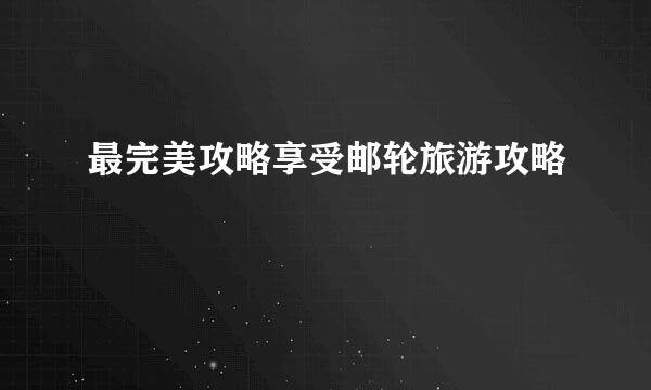 最完美攻略享受邮轮旅游攻略
