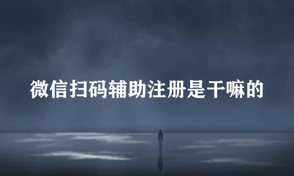 微信扫码辅助注册是干嘛的