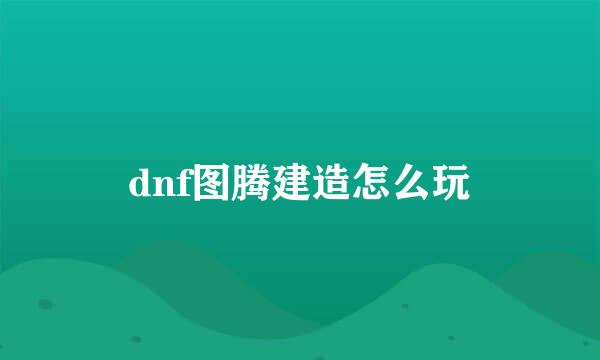 dnf图腾建造怎么玩
