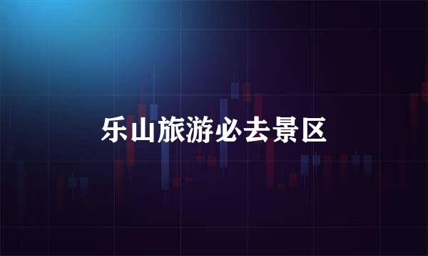 乐山旅游必去景区