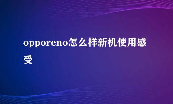 opporeno怎么样新机使用感受
