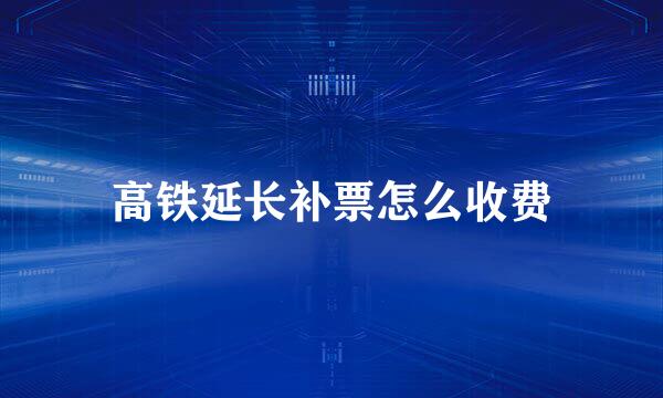 高铁延长补票怎么收费