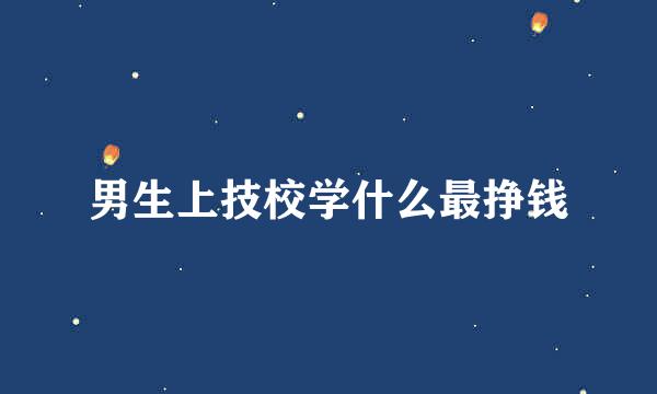 男生上技校学什么最挣钱