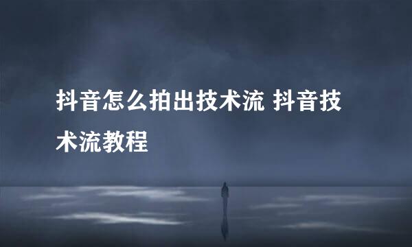 抖音怎么拍出技术流 抖音技术流教程